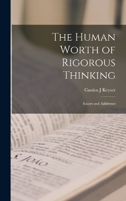 The Human Worth of Rigorous Thinking; Essays and Addresses - Cassius J Keyser