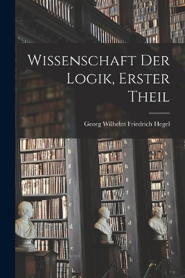 Wissenschaft Der Logik, Erster Theil - Georg Wilhelm Friedrich Hegel