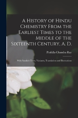 A History of Hindu Chemistry From the Earliest Times to the Middle of the Sixteenth Century, A. D. - Prafulla Chandra Ray