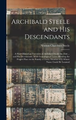 Archibald Steele and his Descendants; a Short Historical Narrative of Archibald Steele the First ... and his Descendants, With Genealogical Tables Showing the Proper Place in the Family of Every Member of it Whose Name Could be Learned - Newton Chambers Steele