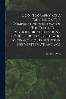 Odontography, Or A Treatise On The Comparative Anatomy Of The Teeth, Their Physiological Relations, Mode Of Development And Microscopic Structure In The Vertebrate Animals - Richard Owen