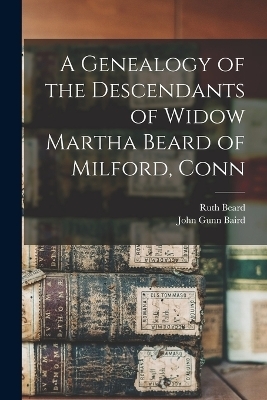 A Genealogy of the Descendants of Widow Martha Beard of Milford, Conn - Ruth Beard, John Gunn Baird