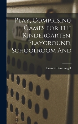 Play, Comprising Games for the Kindergarten, Playground, Schoolroom And - Emmett Dunn Angell