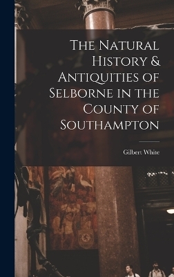 The Natural History & Antiquities of Selborne in the County of Southampton - Gilbert White