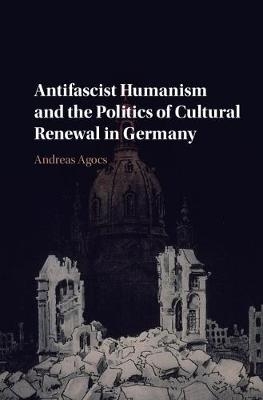 Antifascist Humanism and the Politics of Cultural Renewal in Germany -  Andreas Agocs