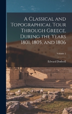 A Classical and Topographical Tour Through Greece, During the Years 1801, 1805, and 1806; Volume 2 - Edward Dodwell