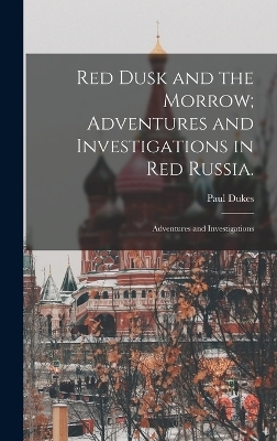 Red Dusk and the Morrow; Adventures and Investigations in Red Russia. - Paul Dukes