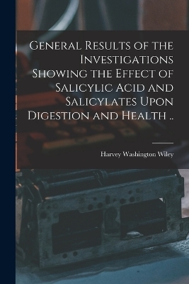 General Results of the Investigations Showing the Effect of Salicylic Acid and Salicylates Upon Digestion and Health .. - Harvey Washington Wiley