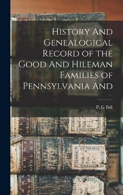 History And Genealogical Record of the Good And Hileman Families of Pennsylvania And - P G Bell