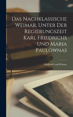 Das nachklassische Weimar, unter der Regierungszeit Karl Friedrichs und Maria Paulownas - Adelheid Von Schorn