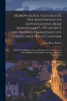 Merkwürdige Geschichte Der Martervollen Deportations-Reise Barthelemy'S, Pichegrü'S Und Andrer Franzosischen Gesetzgeber Nach Cayenne - Jean Pierre Ramel