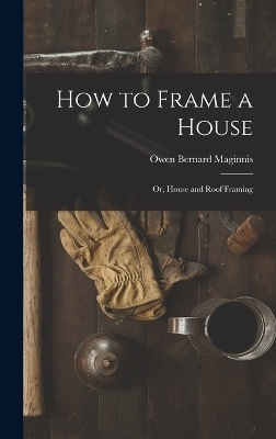 How to Frame a House; or, House and Roof Framing - Owen Bernard Maginnis