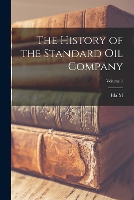 The History of the Standard Oil Company; Volume 1 - Ida M 1857-1944 Tarbell