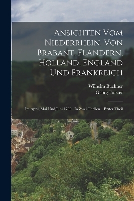 Ansichten Vom Niederrhein, Von Brabant, Flandern, Holland, England Und Frankreich - Georg Forster, Wilhelm Buchner
