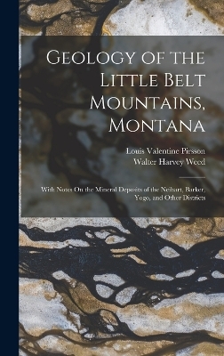 Geology of the Little Belt Mountains, Montana - Louis Valentine Pirsson, Walter Harvey Weed