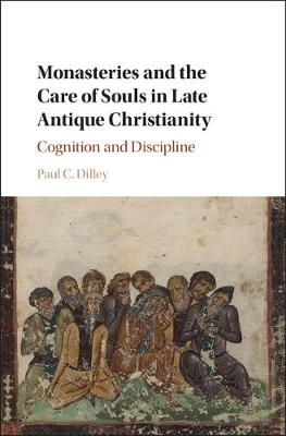 Monasteries and the Care of Souls in Late Antique Christianity -  Paul C. Dilley