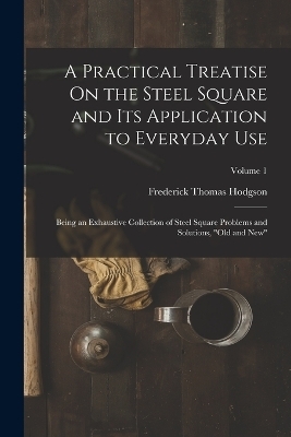 A Practical Treatise On the Steel Square and Its Application to Everyday Use - Frederick Thomas Hodgson