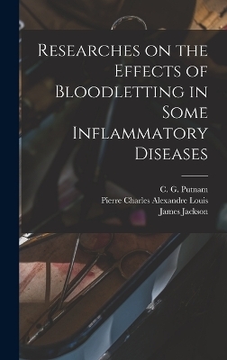 Researches on the Effects of Bloodletting in Some Inflammatory Diseases - James Jackson, Pierre Charles Alexandre Louis, C G Putnam