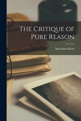 The Critique of Pure Reason - Immanuel Kant