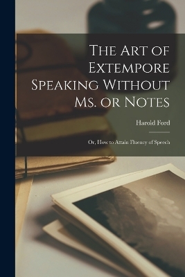 The art of Extempore Speaking Without ms. or Notes; or, How to Attain Fluency of Speech - Harold Ford