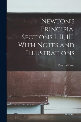 Newton's Principia, Sections I, II, III, With Notes and Illustrations - Percival Frost