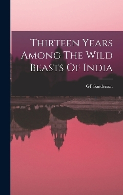 Thirteen Years Among The Wild Beasts Of India - Gp Sanderson