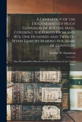 A Genealogy of the Descendants of Hugh Gunnison of Boston, Mass., Covering the Period From 1610-1876. One Hundred and Twenty-seven Families Bearing the Name of Gunnison; one Thousand Five Hundred of his Descendants in the United States - George W Gunnison