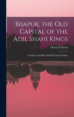 Bijapur, the old Capital of the Adil Shahi Kings; a Guide to its Ruins With Historical Outline - Henry Cousens