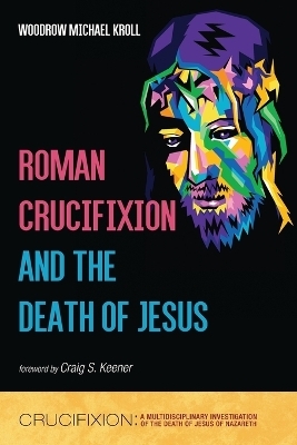 Roman Crucifixion and the Death of Jesus - Woodrow Michael Kroll