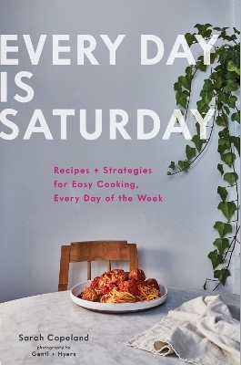 Every Day is Saturday: Recipes + Strategies for Easy Cooking, Every Day of the Week - Sarah Copeland