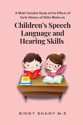 A Multi-Variable Study of the Effects of Early History of Otitis Media on Children's Speech Language and Hearing Skills - Binoy Shany M S