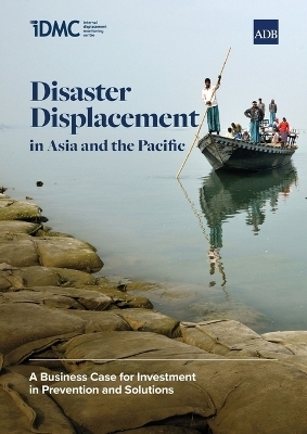 Disaster Displacement in Asia and the Pacific: A Business Case for Investment in Prevention and Solutions - Internal Displacement Monitoring Centre,  Asian Development Bank