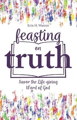 Feasting on Truth - Erin H Warren