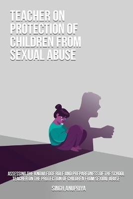 Assessing the knowledge role and preparedness of the school teacher on the protection of children from sexual abuse - Singh Anupriya