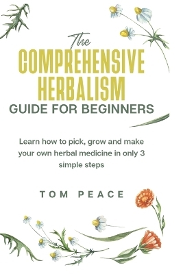 The Comprehensive Herbalism Guide for Beginners - Tom Peace