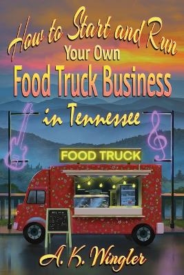 How to Start and Run Your Own Food Truck Business in Tennessee - A K Wingler