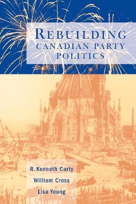 Rebuilding Canadian Party Politics - R. Kenneth Carty, William Cross, Lisa Young