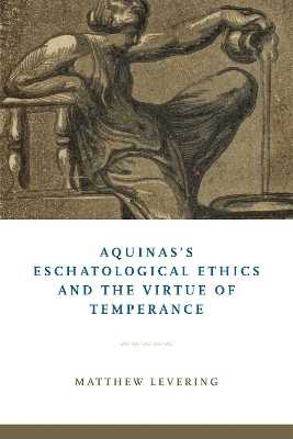 Aquinas's Eschatological Ethics and the Virtue of Temperance - Matthew Levering