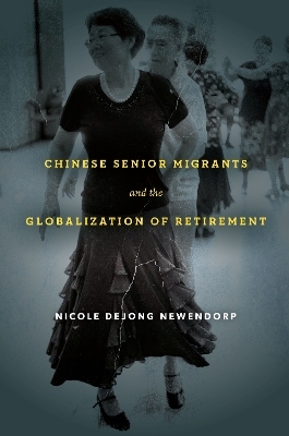 Chinese Senior Migrants and the Globalization of Retirement - Nicole DeJong Newendorp