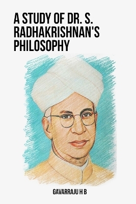 A Study of Dr. S. Radhakrishnan's Philosophy - Gavarraju H B