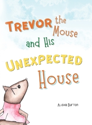 Trevor the Mouse and His Unexpected House - Alisha Burton