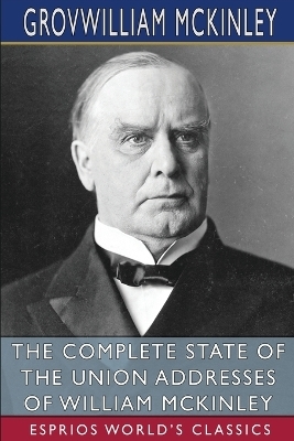 The Complete State of the Union Addresses of William McKinley (Esprios Classics) - William McKinley