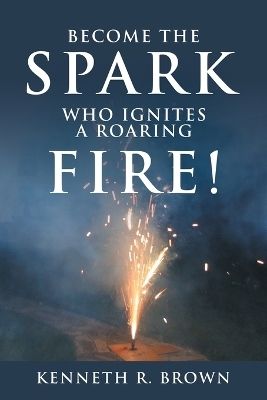 Become the Spark Who Ignites a Roaring Fire! - Kenneth R Brown