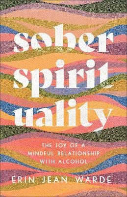 Sober Spirituality – The Joy of a Mindful Relationship with Alcohol - Erin Jean Warde