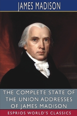 The Complete State of the Union Addresses of James Madison (Esprios Classics) - James Madison