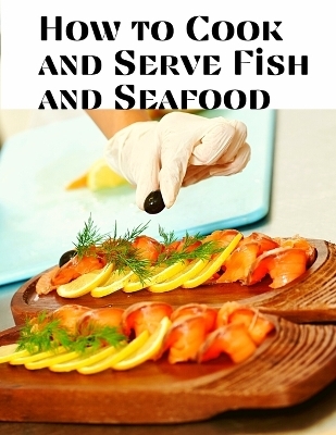 How to Cook and Serve Fish and Seafood -  Jessica L Faulk