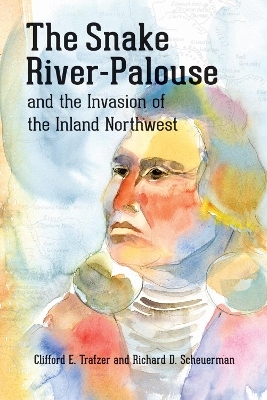 The Snake River-Palouse and the Invasion of the Inland Northwest - Clifford E. Trafzer, Richard D. Scheuerman, Wilson Wewa Jr.