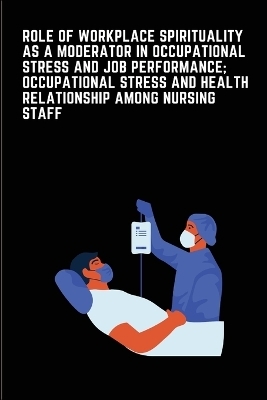 Role of Workplace Spirituality as a Moderator in Occupational Stress and Job Performance; Occupational Stress and Health relationship among Indian Nursing Staff - Vineet Kumar