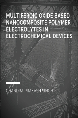 Multiferoic Oxide Based Nanocomposite Polymer Trolytes in Electrochemical Devices - Chandra Prakash Singh