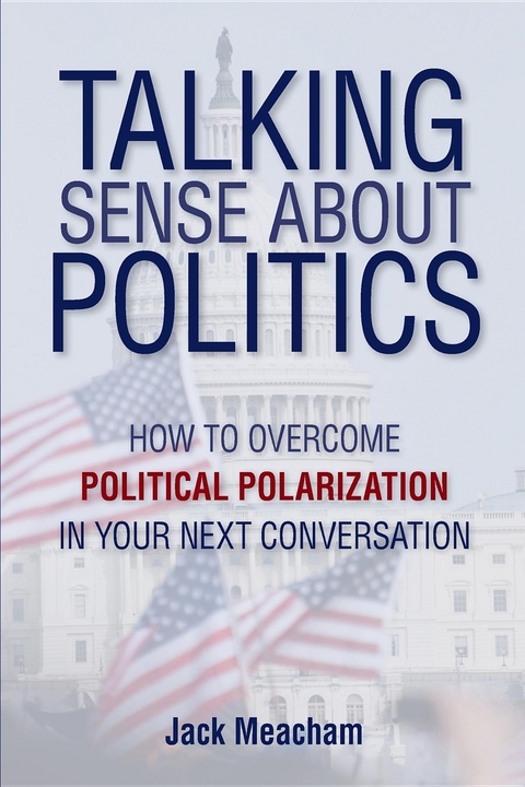 Talking Sense about Politics : How to Overcome Political Polarization in Your Next Conversation -  Jack Meacham